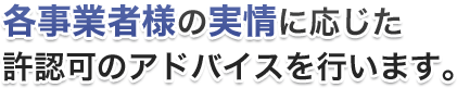 各事業者様の実情に応じた許認可のアドバイスを行います。